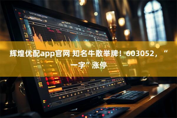 辉煌优配app官网 知名牛散举牌！603052，“一字”涨停