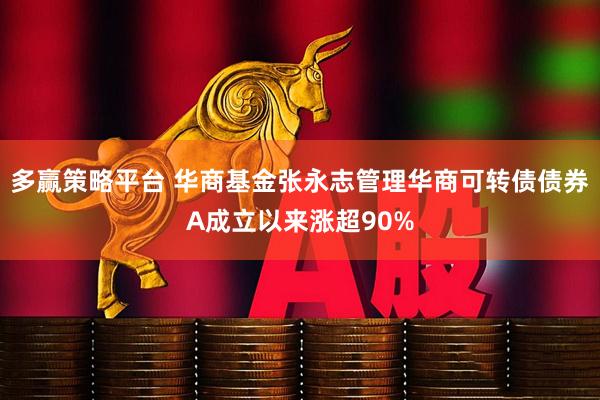 多赢策略平台 华商基金张永志管理华商可转债债券A成立以来涨超90%
