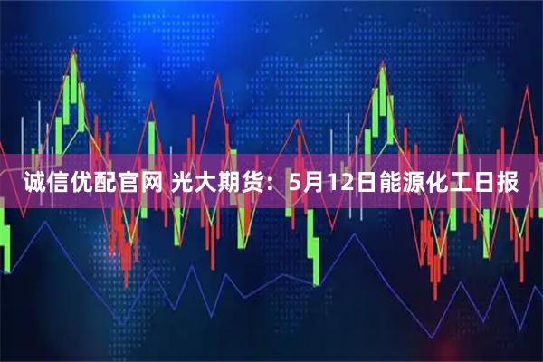 诚信优配官网 光大期货：5月12日能源化工日报
