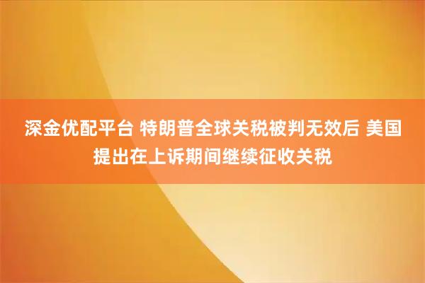深金优配平台 特朗普全球关税被判无效后 美国提出在上诉期间继续征收关税