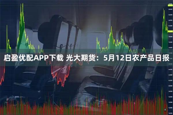 启盈优配APP下载 光大期货：5月12日农产品日报