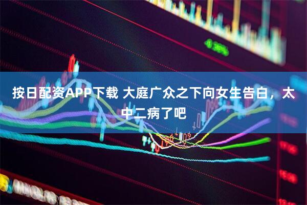 按日配资APP下载 大庭广众之下向女生告白，太中二病了吧